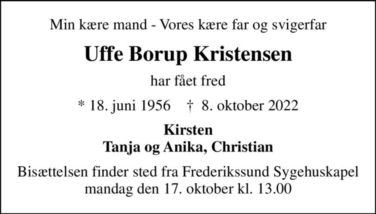 Min kære mand - Vores kære far og svigerfar
Uffe Borup Kristensen
har fået fred
* 18. juni 1956    ✝ 8. oktober 2022
Kirsten Tanja og Anika, Christian
Bisættelsen finder sted fra Frederikssund Sygehuskapel  mandag den 17. oktober kl. 13.00