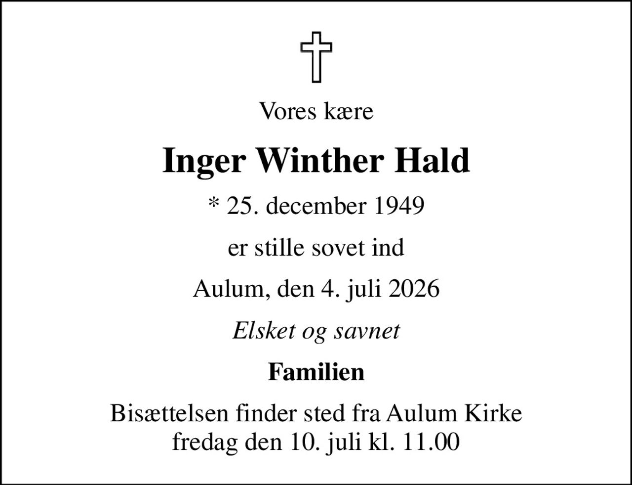 Vores kære
Inger Winther Hald
* 25. december 1949
er stille sovet ind
Aulum, den 4. juli 2026
Elsket og savnet
Familien
Bisættelsen finder sted fra Aulum Kirke  fredag den 10. juli kl. 11.00