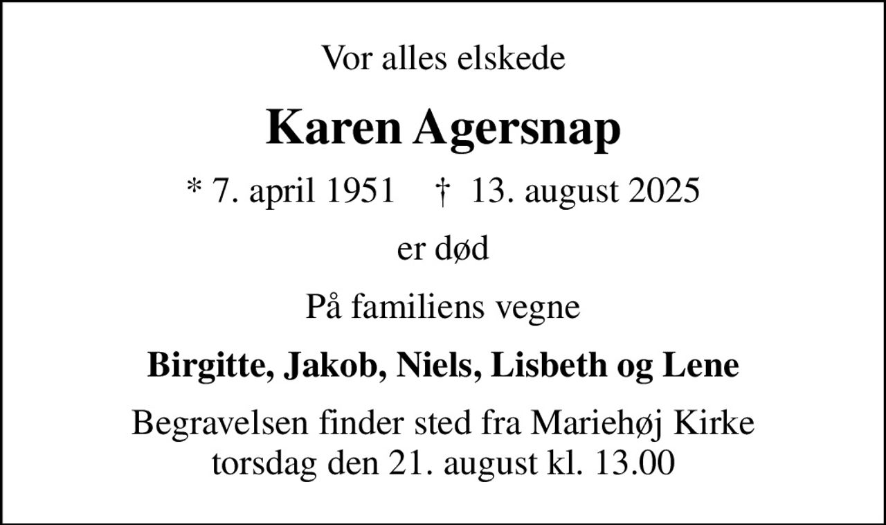 Vor alles elskede
Karen Agersnap
* 7. april 1951    ✝ 13. august 2025
er død
På familiens vegne
Birgitte, Jakob, Niels, Lisbeth og Lene
Begravelsen finder sted fra Mariehøj Kirke  torsdag den 21. august kl. 13.00