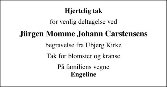 Hjertelig tak
for venlig deltagelse ved
Jürgen Momme Johann Carstensens
begravelse fra Ubjerg Kirke
Tak for blomster og kranse
På familiens vegne <b>Engeline