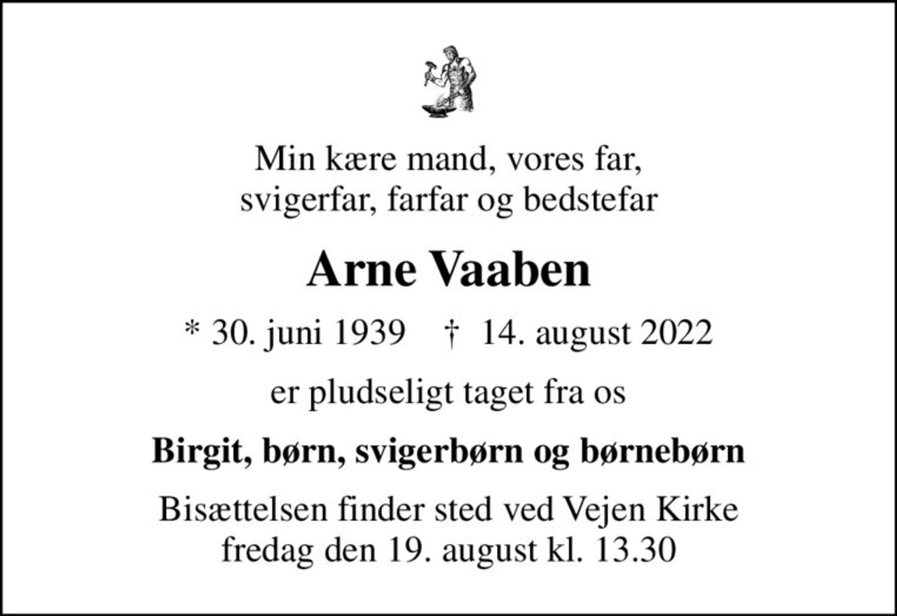 Min kære mand, vores far, svigerfar, farfar og bedstefar
Arne Vaaben
* 30. juni 1939    ✝ 14. august 2022
er pludseligt taget fra os
Birgit, børn, svigerbørn og børnebørn
Bisættelsen finder sted ved Vejen Kirke  fredag den 19. august kl. 13.30
