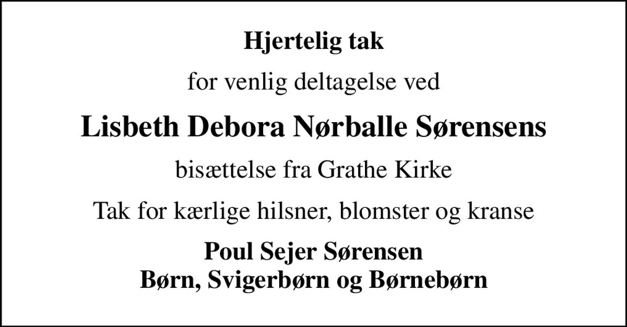 Hjertelig tak
for venlig deltagelse ved
Lisbeth Debora Nørballe Sørensens
bisættelse fra Grathe Kirke
Tak for kærlige hilsner, blomster og kranse
Poul Sejer Sørensen Børn, Svigerbørn og Børnebørn