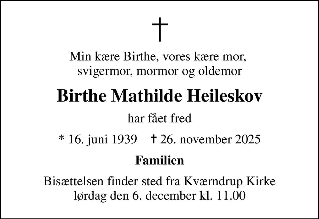 Min kære Birthe, vores kære mor,  svigermor, mormor og oldemor
Birthe Mathilde Heileskov
har fået fred
* 16. juni 1939    ✝ 26. november 2025
Familien
Bisættelsen finder sted fra Kværndrup Kirke  lørdag den 6. december kl. 11.00