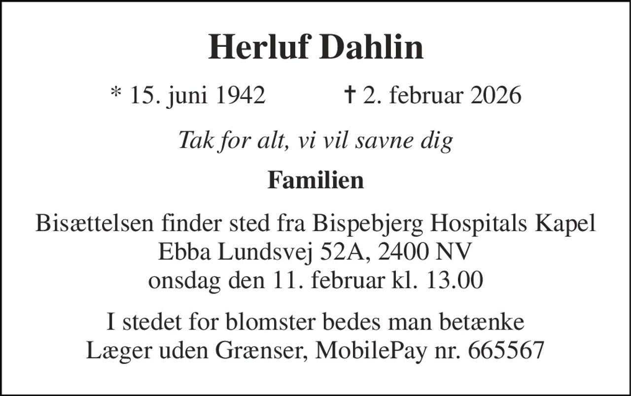 Herluf Dahlin 
*​ 15. juni 1942​            ✝​ 2. februar 2026 
Tak for alt, vi vil savne dig 
Familien 
Bisættelsen​ finder sted fra Bispebjerg Hospitals Kapel​ Ebba Lundsvej 52A, 2400 NV onsdag den 11. februar​ kl. 13.00 
I stedet for blomster bedes man betænke Læger uden Grænser, MobilePay nr. 665567