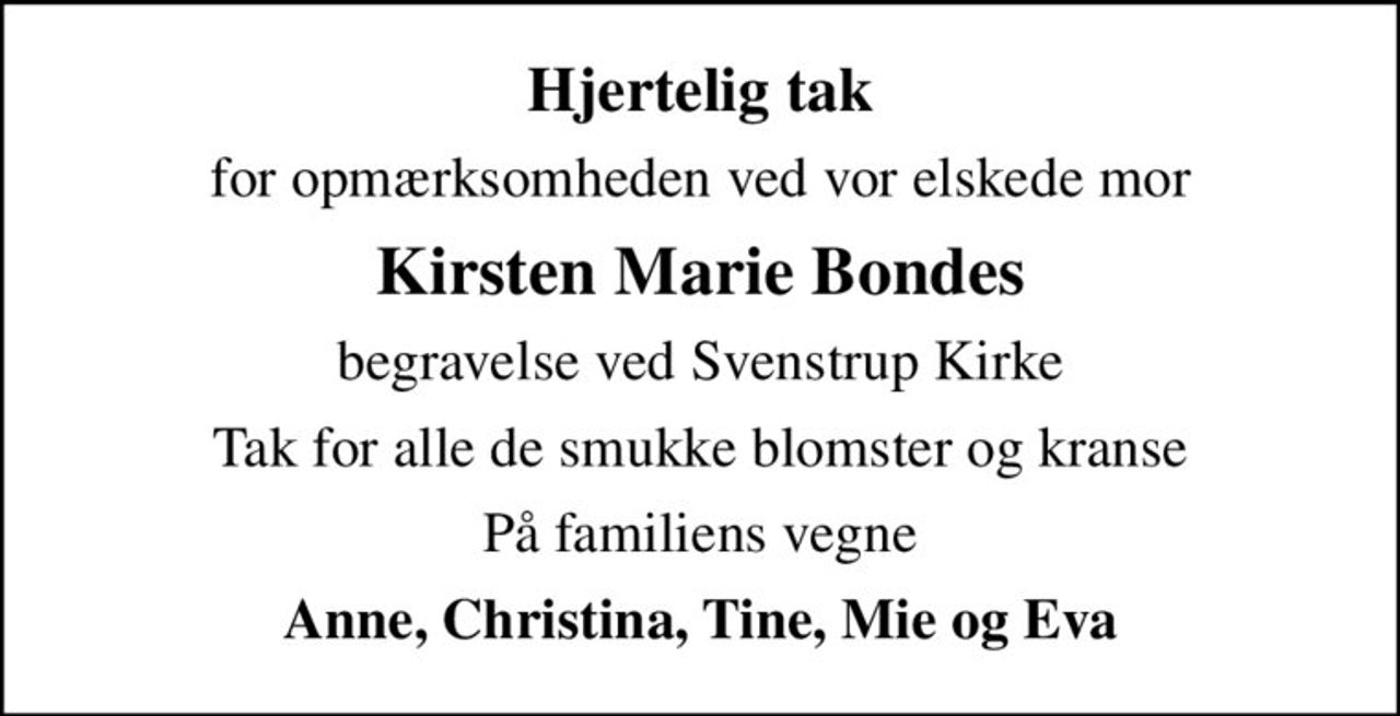 Hjertelig tak
for opmærksomheden ved vor elskede mor
Kirsten Marie Bondes
begravelse ved Svenstrup Kirke
Tak for alle de smukke blomster og kranse
På familiens vegne
Anne, Christina, Tine, Mie og Eva