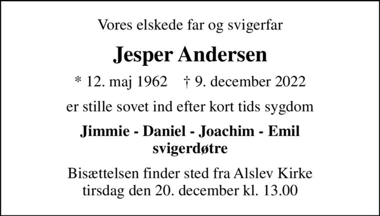 Vores elskede far og svigerfar
Jesper Andersen
* 12. maj 1962    ✝ 9. december 2022
er stille sovet ind efter kort tids sygdom
Jimmie - Daniel - Joachim - Emil svigerdøtre
Bisættelsen finder sted fra Alslev Kirke  tirsdag den 20. december kl. 13.00