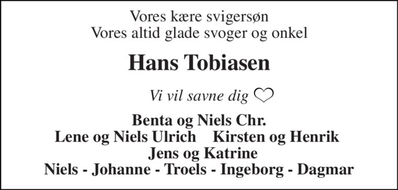 Vores kære svigersøn Vores altid glade svoger og onkel 
Hans Tobiasen 
Vi vil savne dig 
Benta og Niels Chr. Lene og Niels Ulrich    Kirsten og Henrik    Jens og Katrine Niels - Johanne - Troels - Ingeborg - Dagmar