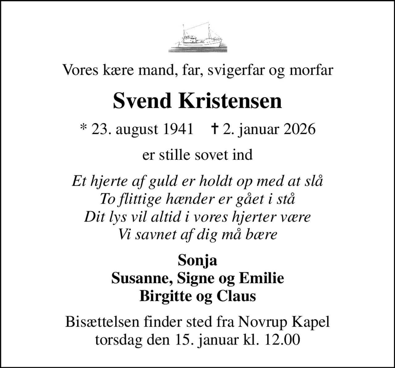 Vores kære mand, far, svigerfar og morfar
Svend Kristensen
* 23. august 1941    ✝ 2. januar 2026
er stille sovet ind
Et hjerte af guld er holdt op med at slå To flittige hænder er gået i stå Dit lys vil altid i vores hjerter være Vi savnet af dig må bære
Sonja Susanne, Signe og Emilie Birgitte og Claus
Bisættelsen finder sted fra Novrup Kapel  torsdag den 15. januar kl. 12.00