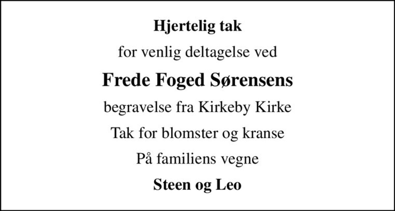 Hjertelig tak
for venlig deltagelse ved
Frede Foged Sørensens
begravelse fra Kirkeby Kirke
Tak for blomster og kranse
På familiens vegne
Steen og Leo