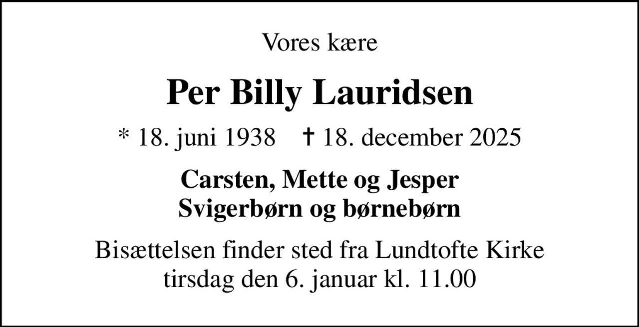Vores kære
Per Billy Lauridsen
* 18. juni 1938    ✝ 18. december 2025
Carsten, Mette og Jesper Svigerbørn og børnebørn
Bisættelsen finder sted fra Lundtofte Kirke  tirsdag den 6. januar kl. 11.00