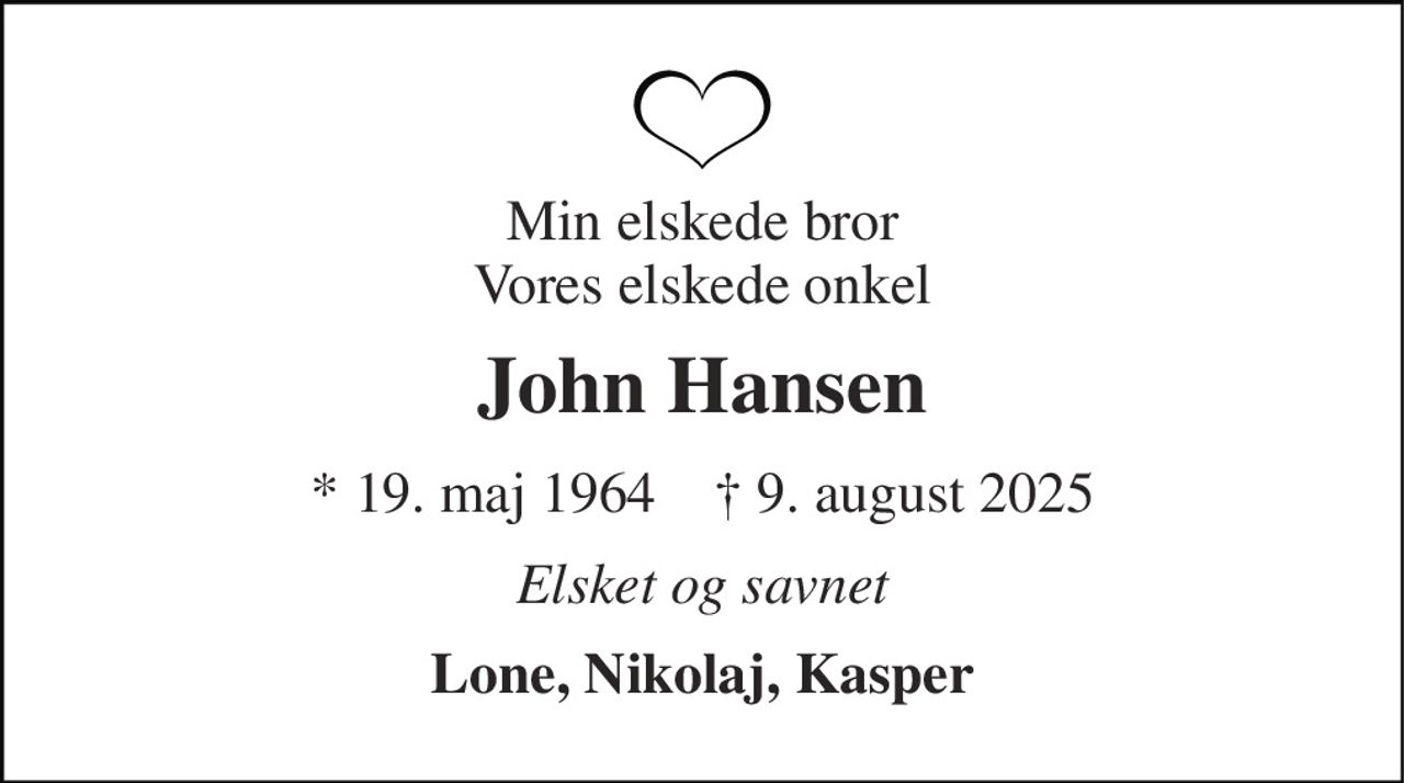 Min elskede bror Vores elskede onkel 
John Hansen 
* 19. maj 1964    † 9. august 2025 
Elsket og savnet 
Lone, Nikolaj, Kasper
