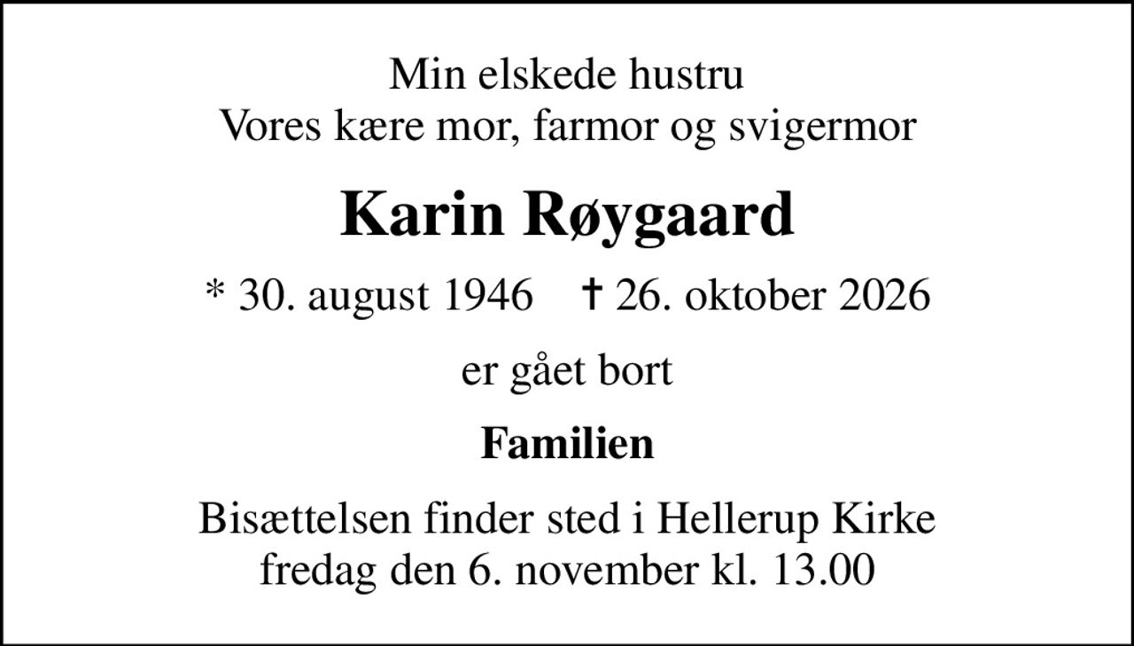 Min elskede hustru Vores kære mor, farmor og svigermor
Karin Røygaard
* 30. august 1946    ✝ 26. oktober 2026
er gået bort
Familien
Bisættelsen finder sted i Hellerup Kirke  fredag den 6. november kl. 13.00