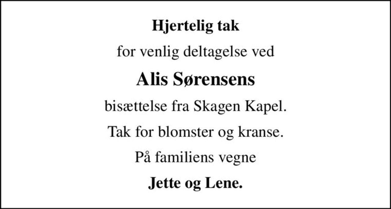 Hjertelig tak
for venlig deltagelse ved
Alis Sørensens
bisættelse fra Skagen Kapel.
Tak for blomster og kranse.
På familiens vegne
Jette og Lene.