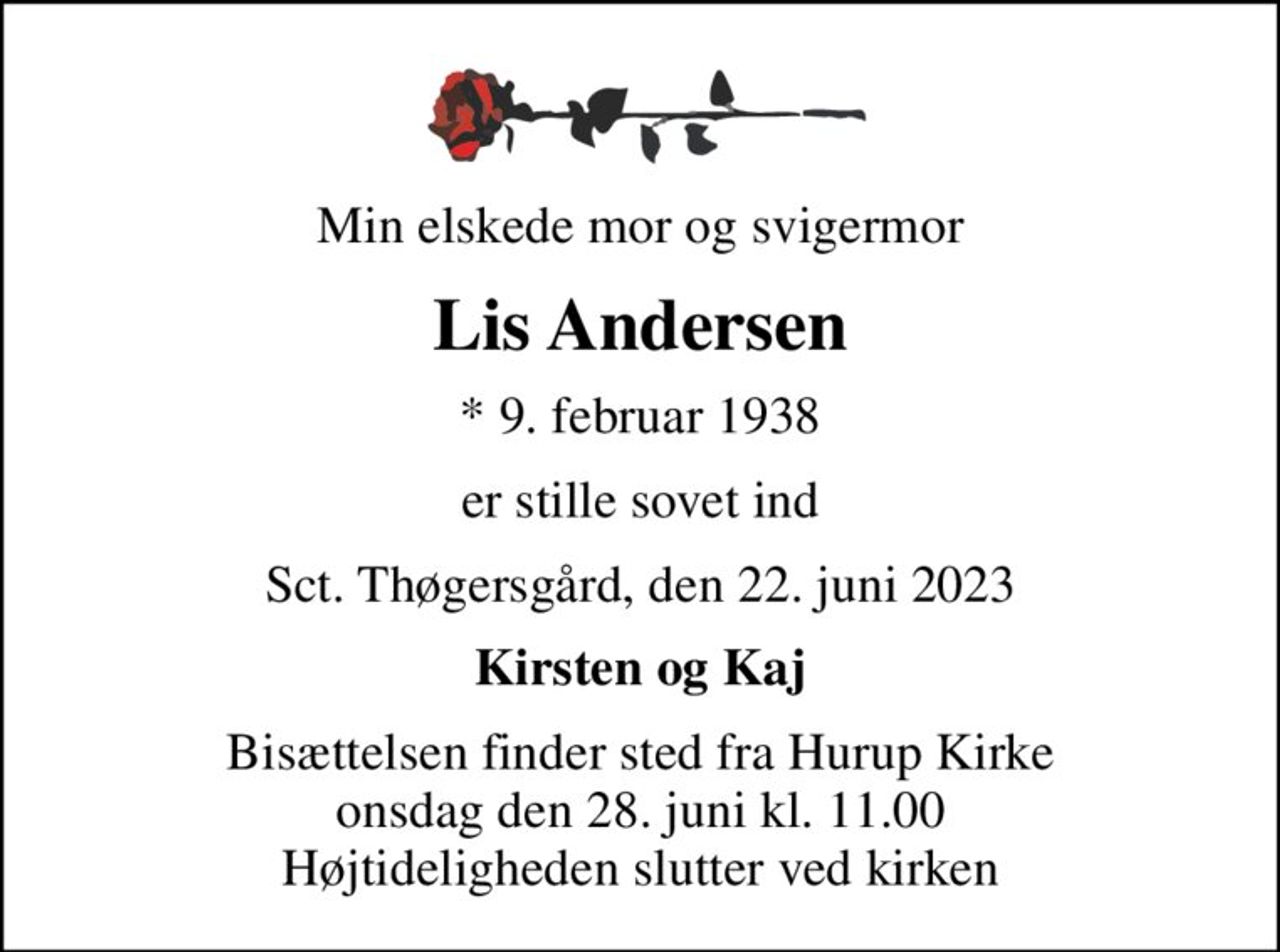 Min elskede  mor og svigermor
Lis Andersen
* 9. februar 1938
er stille sovet ind
Sct. Thøgersgård,  den 22. juni 2023
Kirsten og Kaj
Bisættelsen har fundet sted