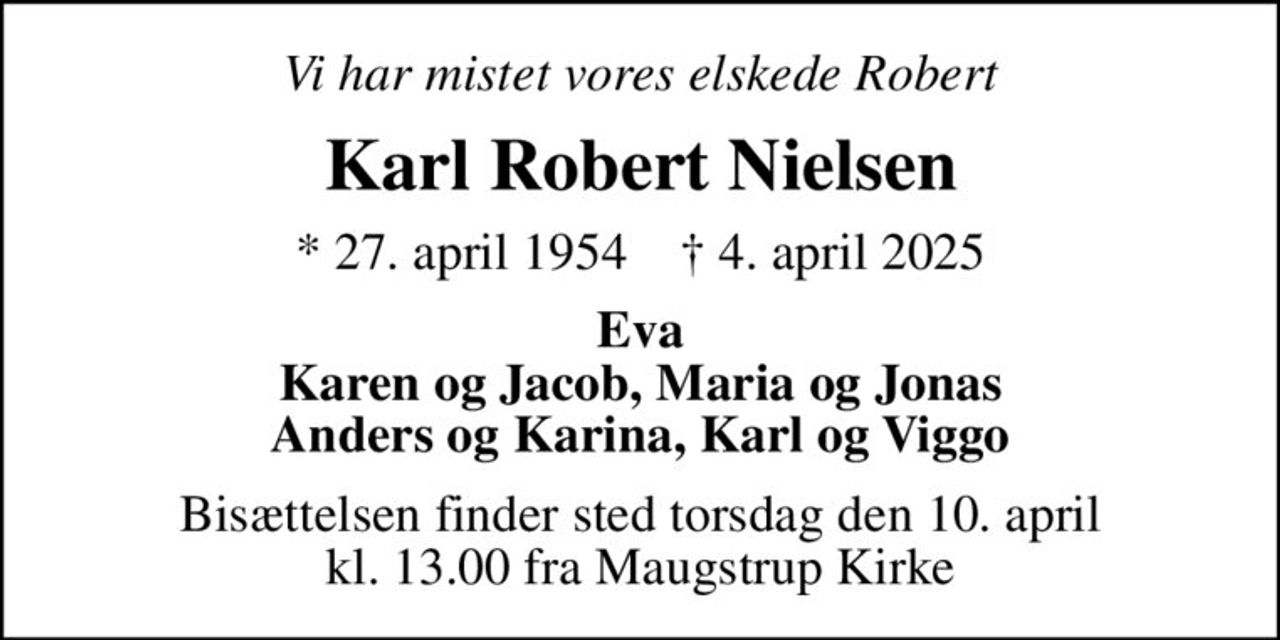 Vi har mistet vores elskede Robert
Karl Robert Nielsen
* 27. april 1954    ✝ 4. april 2025
Eva Karen og Jacob, Maria og Jonas Anders og Karina, Karl og Viggo
Bisættelsen finder sted torsdag den 10. april kl. 13.00 fra Maugstrup Kirke