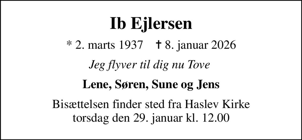 Ib Ejlersen
* 2. marts 1937    ✝ 8. januar 2026
Jeg flyver til dig nu Tove 
Lene, Søren, Sune og Jens
Bisættelsen finder sted fra Haslev Kirke  torsdag den 29. januar kl. 12.00