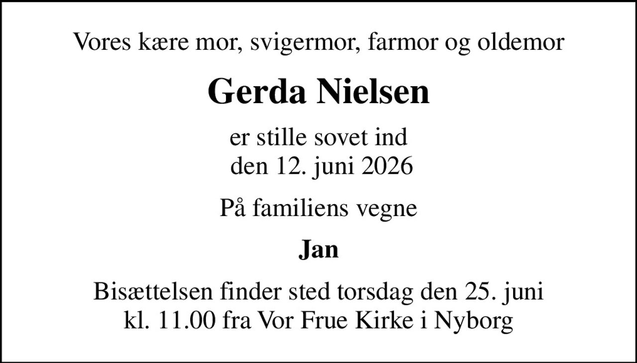 Vores kære mor, svigermor, farmor og oldemor
Gerda Nielsen
er stille sovet ind  den 12. juni 2026
På familiens vegne
Jan
Bisættelsen finder sted torsdag den 25. juni kl. 11.00 fra Vor Frue Kirke i Nyborg