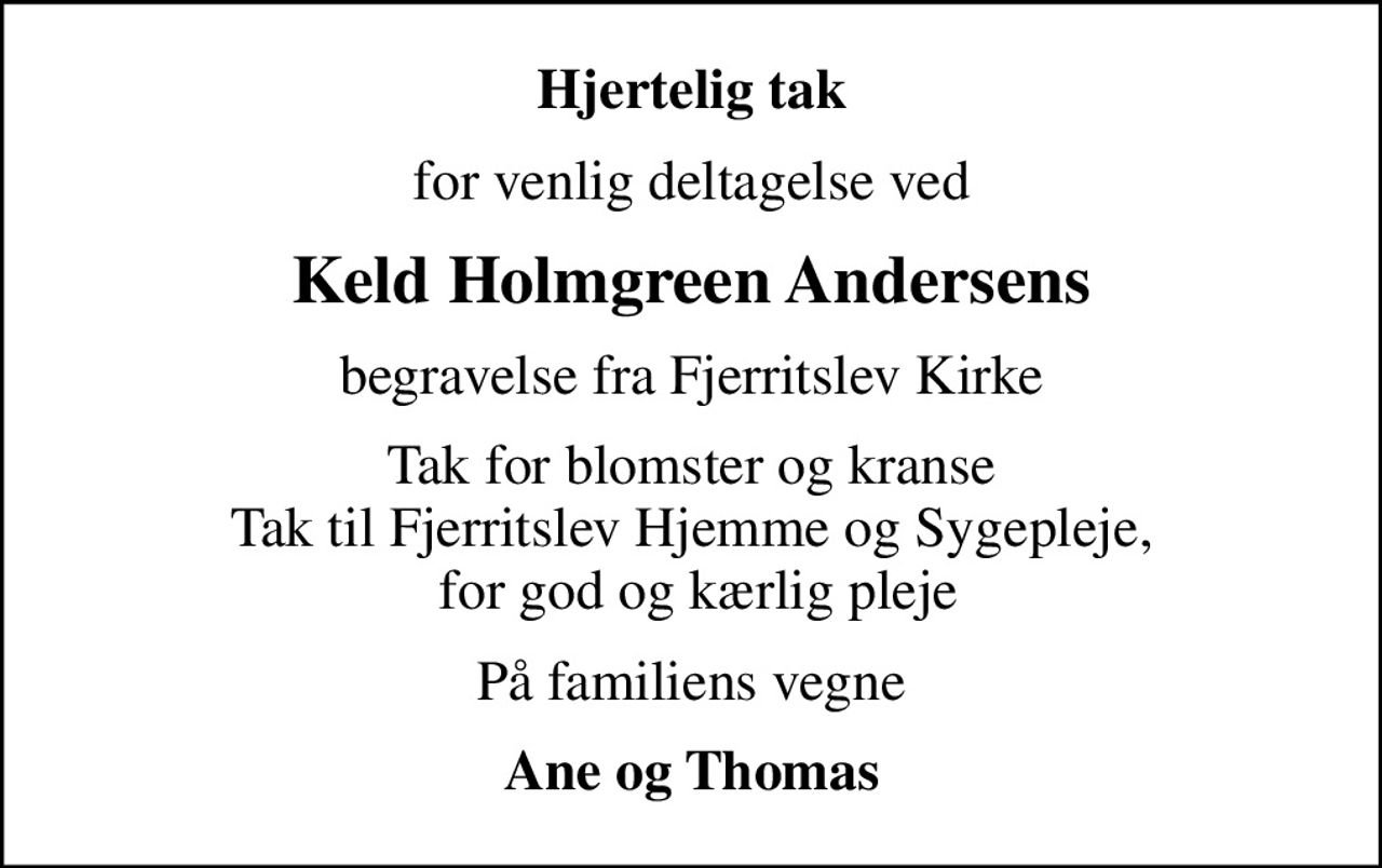 Hjertelig tak
for venlig deltagelse ved
Keld Holmgreen Andersens
begravelse fra Fjerritslev Kirke
Tak for blomster og kranse Tak til Fjerritslev Hjemme og Sygepleje,  for god og kærlig pleje
På familiens vegne
Ane og Thomas