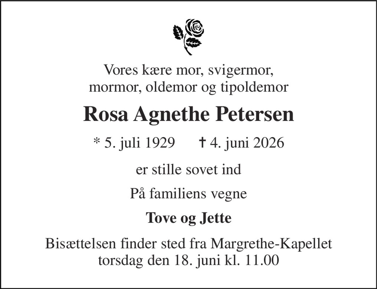 Vores kære mor, svigermor, mormor, oldemor og tipoldemor 
Rosa Agnethe Petersen 
* 5. juli 1929      ✝ 4. juni 2026 
er stille sovet ind 
På familiens vegne 
Tove og Jette 
Bisættelsen finder sted fra Margrethe-Kapellet torsdag den 18. juni kl. 11.00