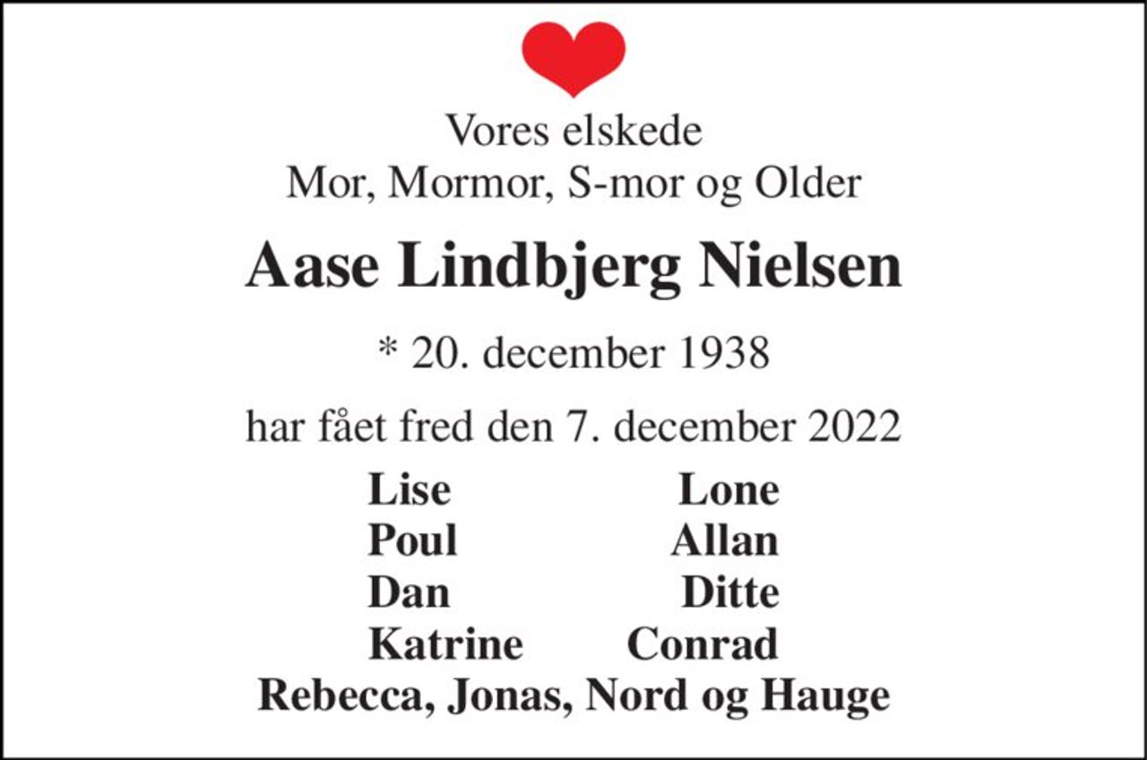 Vores elskede Mor, Mormor, S-mor og Older 
Aase Lindbjerg Nielsen 
* 20. december 1938 
har fået fred den 7. december 2022 
Lise Poul Dan Katrine 
Lone Allan Ditte Conrad 
Rebecca, Jonas, Nord og Hauge