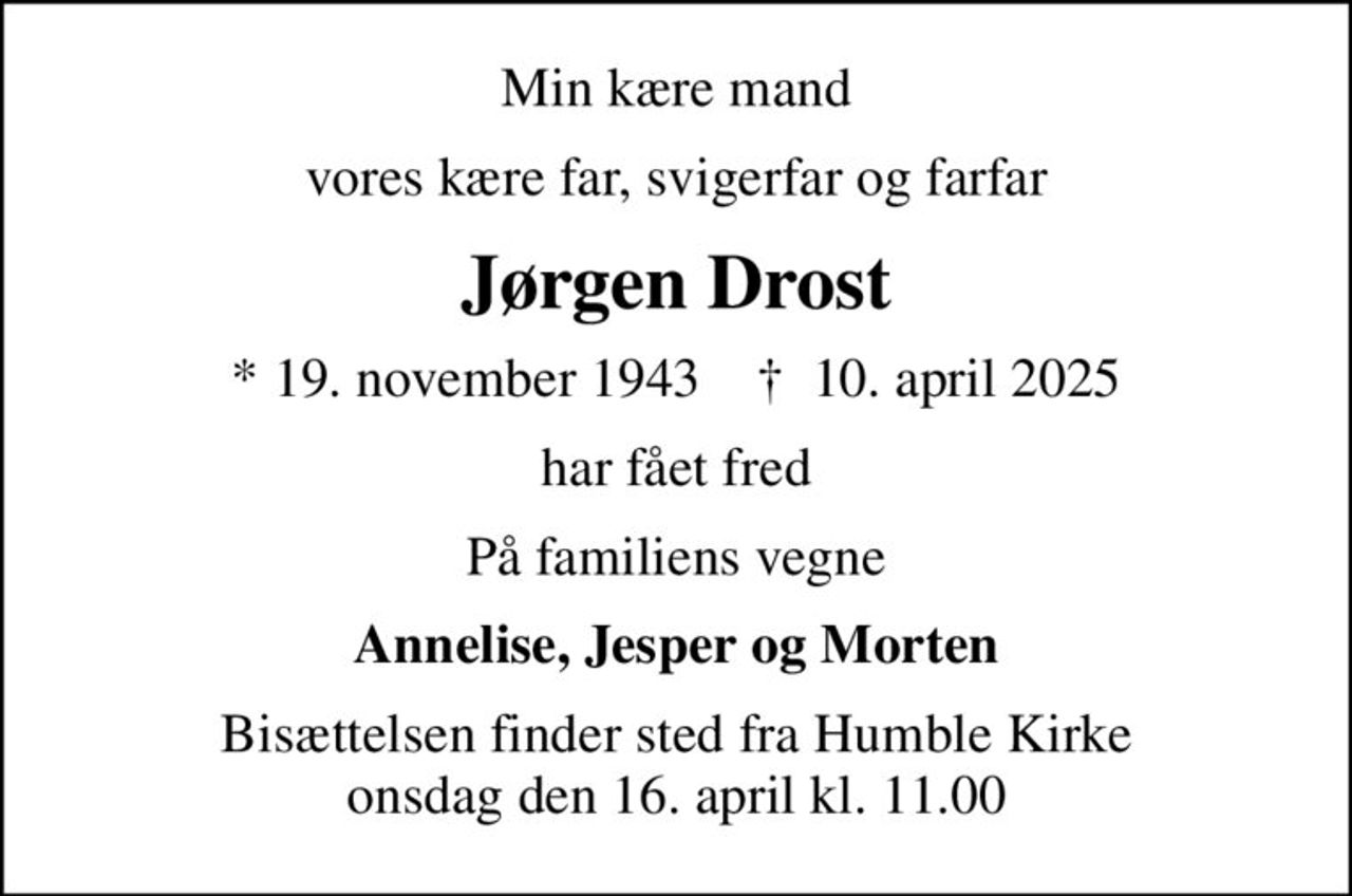 Min kære mand
vores kære far, svigerfar og farfar
Jørgen Drost
* 19. november 1943    ✝ 10. april 2025
har fået fred
På familiens vegne
Annelise, Jesper og Morten
Bisættelsen finder sted fra Humble Kirke  onsdag den 16. april kl. 11.00