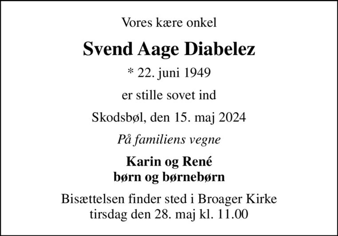 Vores kære onkel
Svend Aage Diabelez
* 22. juni 1949
er stille sovet ind
Skodsbøl, den 15. maj 2024
På familiens vegne
Karin og René børn og børnebørn
Bisættelsen finder sted i Broager Kirke  tirsdag den 28. maj kl. 11.00