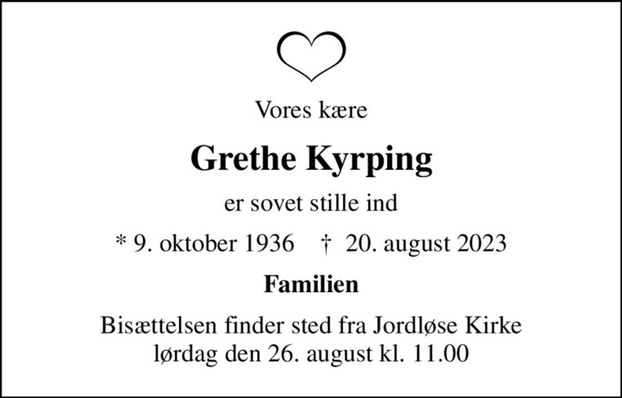 Vores kære
Grethe Kyrping
er sovet stille ind
* 9. oktober 1936    ✝ 20. august 2023
Familien
Bisættelsen finder sted fra Jordløse Kirke  lørdag den 26. august kl. 11.00