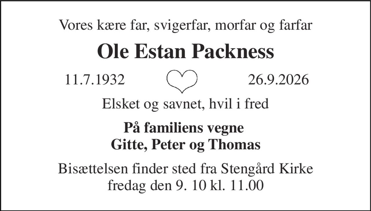Vores kære far, svigerfar, morfar og farfar 
Ole Estan Packness 
11.7.1932 
 26.9.2026 
Elsket og savnet, hvil i fred 
På familiens vegne  Gitte, Peter og Thomas 
Bisættelsen​ finder sted fra Stengård Kirke​ fredag den 9. 10​ kl. 11.00