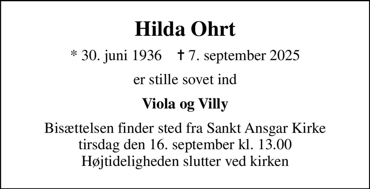Hilda Ohrt
* 30. juni 1936    ✝ 7. september 2025
er stille sovet ind
Viola og Villy
Bisættelsen finder sted fra Sankt Ansgar Kirke  tirsdag den 16. september kl. 13.00  Højtideligheden slutter ved kirken