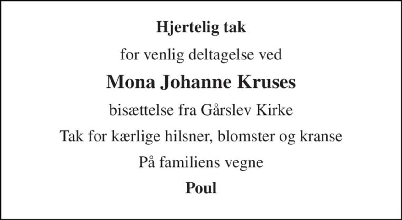 Hjertelig tak 
for venlig deltagelse ved 
Mona Johanne Kruses 
bisættelse fra Gårslev Kirke 
Tak for kærlige hilsner, blomster og kranse 
På familiens vegne 
Poul