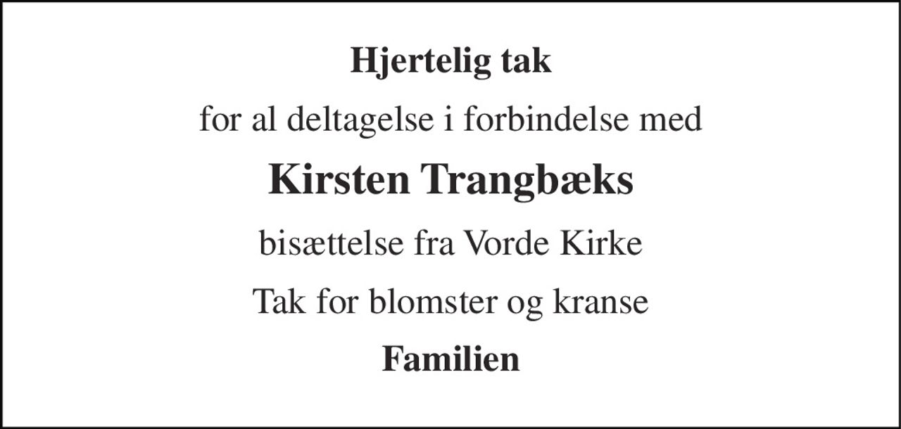 Hjertelig tak 
for al deltagelse i forbindelse med 
Kirsten Trangbæks 
bisættelse fra Vorde Kirke 
Tak for blomster og kranse 
Familien