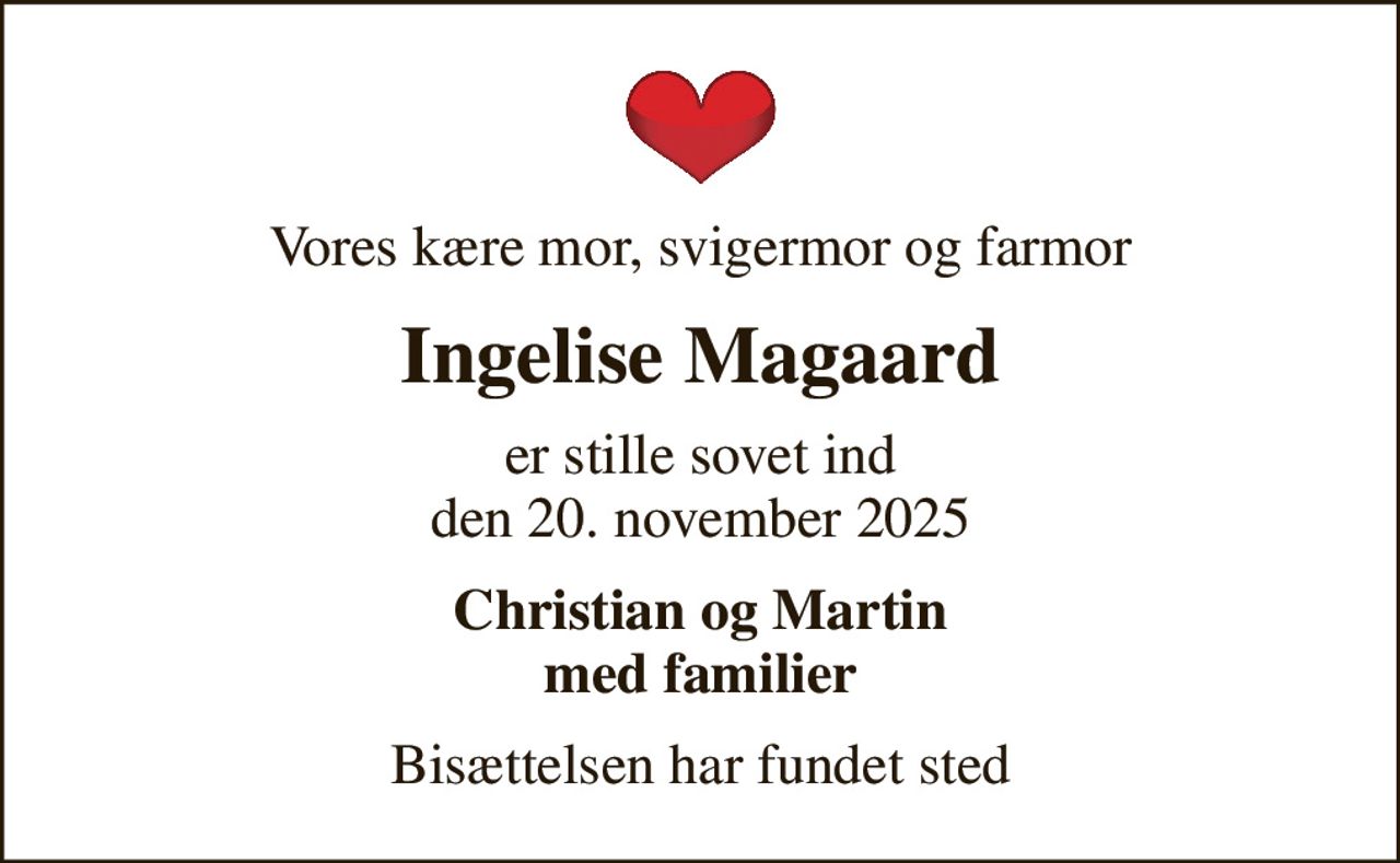 Vores kære mor, svigermor og farmor
Ingelise Magaard
er stille sovet ind den 20. november 2025
Christian og Martin med familier
Bisættelsen har fundet sted