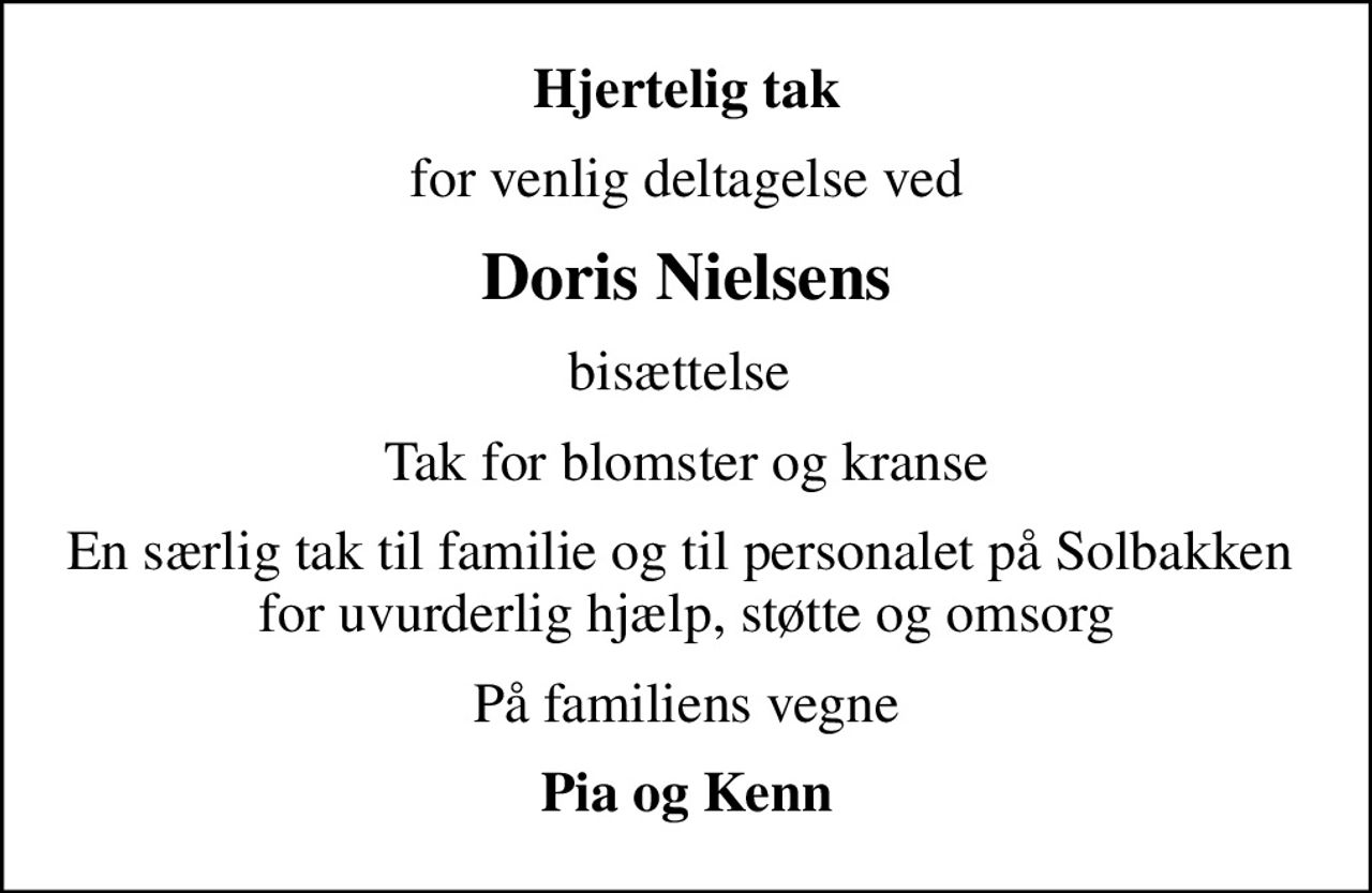 Hjertelig tak
for venlig deltagelse ved
Doris Nielsens
bisættelse 
Tak for blomster og kranse
En særlig tak til familie og til personalet på Solbakken  for uvurderlig hjælp, støtte og omsorg
På familiens vegne
Pia og Kenn