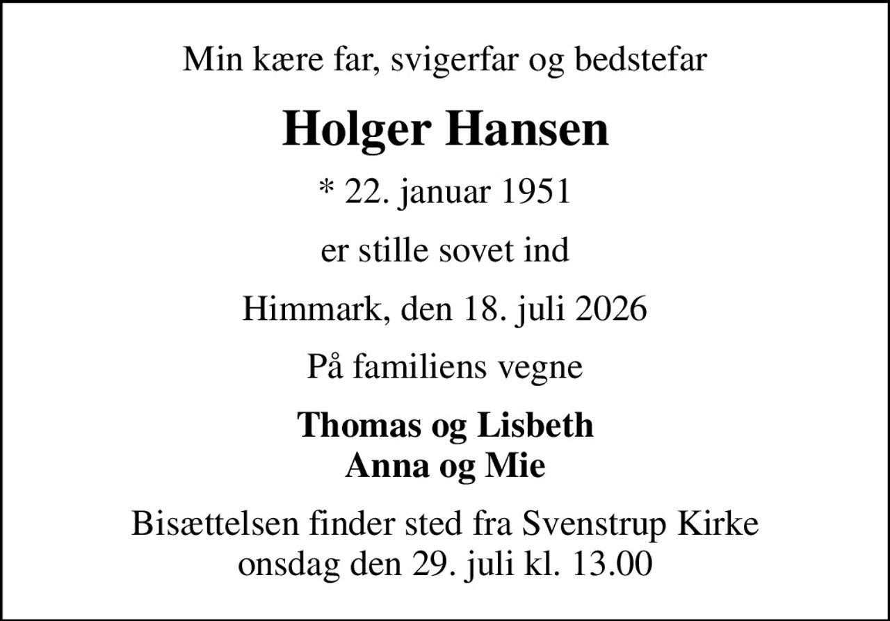 Min kære far, svigerfar og bedstefar
Holger Hansen
* 22. januar 1951
er stille sovet ind
Himmark, den 18. juli 2026
På familiens vegne
Thomas og Lisbeth Anna og Mie
Bisættelsen finder sted fra Svenstrup Kirke  onsdag den 29. juli kl. 13.00