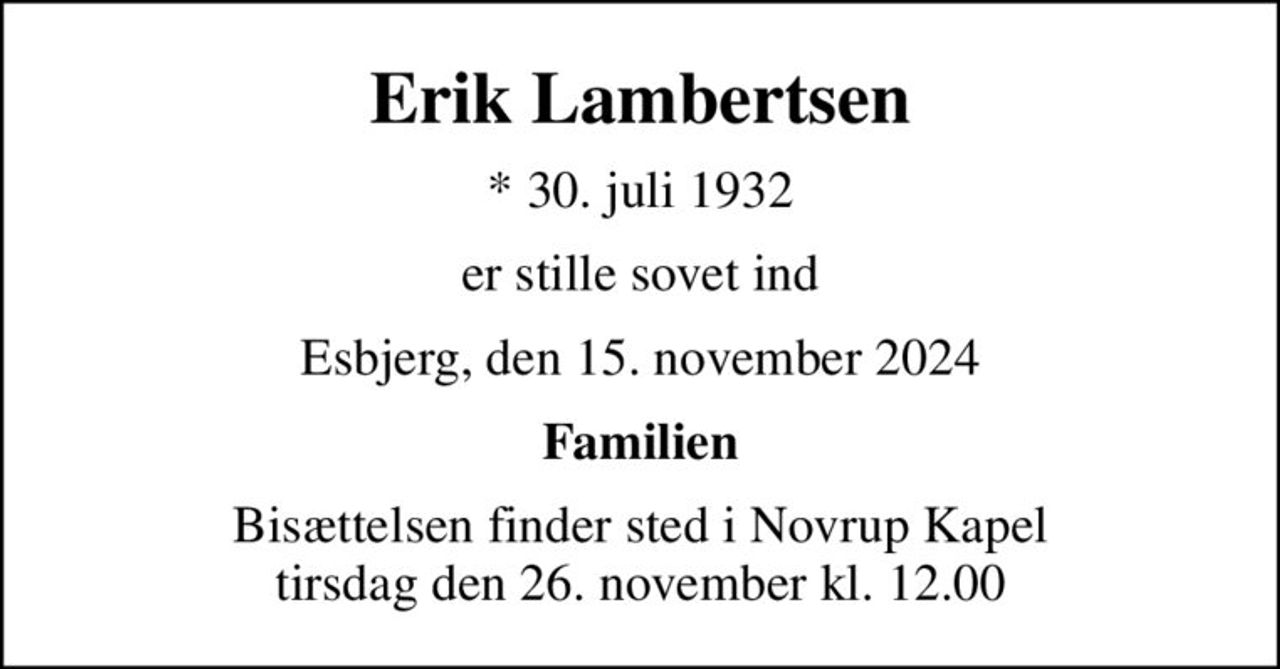 Erik Lambertsen
* 30. juli 1932
er stille sovet ind
Esbjerg, den 15. november 2024
Familien
Bisættelsen finder sted i Novrup Kapel  tirsdag den 26. november kl. 12.00