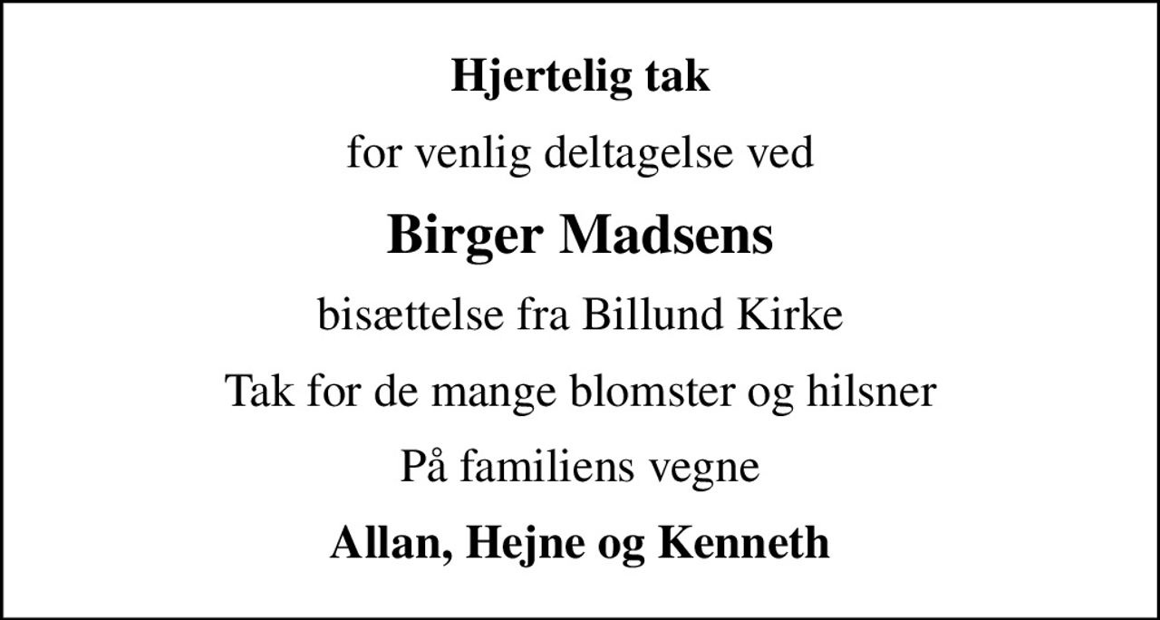 Hjertelig tak
for venlig deltagelse ved
Birger Madsens
bisættelse fra Billund Kirke
Tak for de mange blomster og hilsner
På familiens vegne
Allan, Hejne og Kenneth