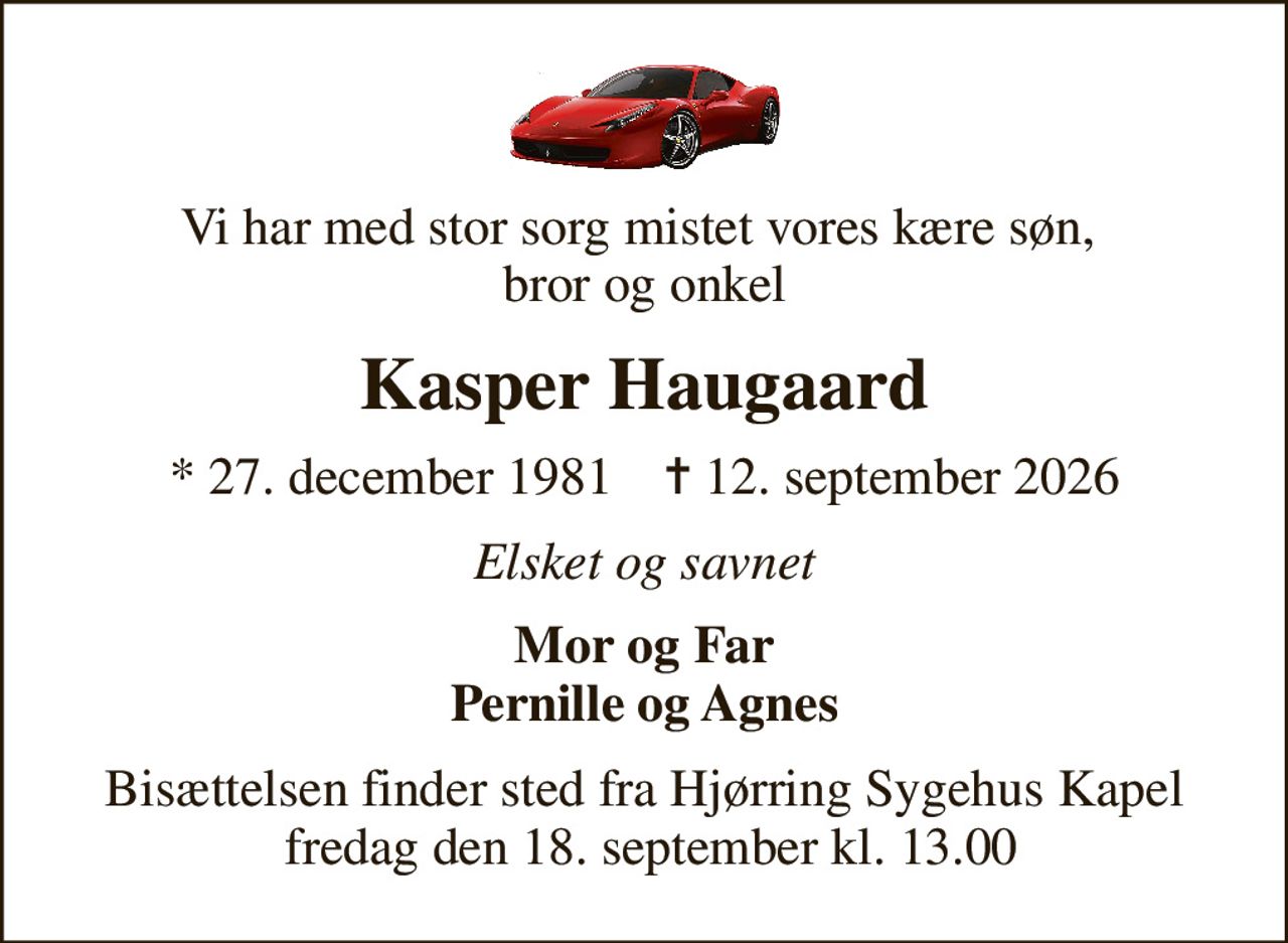 Vi har med stor sorg mistet vores kære søn,  bror og onkel
Kasper Haugaard
* 27. december 1981    ✝ 12. september 2026
Elsket og savnet
Mor og Far Pernille og Agnes
Bisættelsen finder sted fra Hjørring Sygehus Kapel  fredag den 18. september kl. 13.00