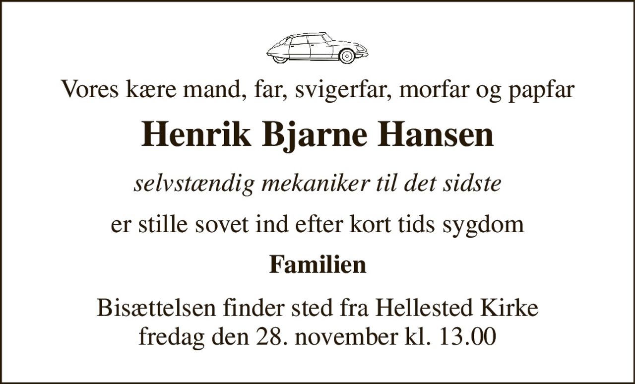 Vores kære mand, far, svigerfar, morfar og papfar 
Henrik Bjarne Hansen 
selvstændig mekaniker til det sidste 
er stille sovet ind efter kort tids sygdom 
Familien 
Bisættelsen​ finder sted fra Hellested Kirke​ fredag den 28. november​ kl. 13.00