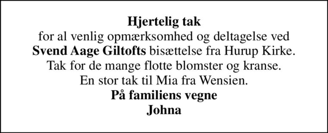 <b>Hjertelig tak</b> for al venlig opmærksomhed og deltagelse ved <b>Svend Aage Giltofts</b> bisættelse fra Hurup Kirke. Tak for de mange flotte blomster og kranse. En stor tak til Mia fra Wensien. <b>På familiens vegne Johna</b>
