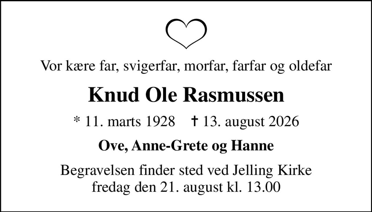 Vor kære far, svigerfar, morfar, farfar og oldefar
Knud Ole Rasmussen
* 11. marts 1928    ✝ 13. august 2026
Ove, Anne-Grete og Hanne
Begravelsen finder sted ved Jelling Kirke  fredag den 21. august kl. 13.00