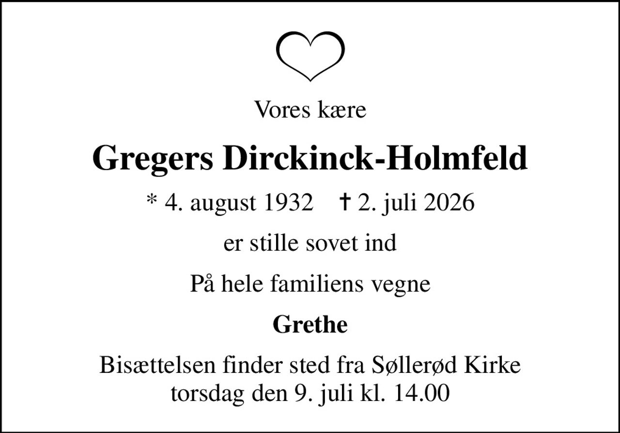 Vores kære
Gregers Dirckinck-Holmfeld
* 4. august 1932    ✝ 2. juli 2026
er stille sovet ind
På hele familiens vegne
Grethe
Bisættelsen finder sted fra Søllerød Kirke  torsdag den 9. juli kl. 14.00