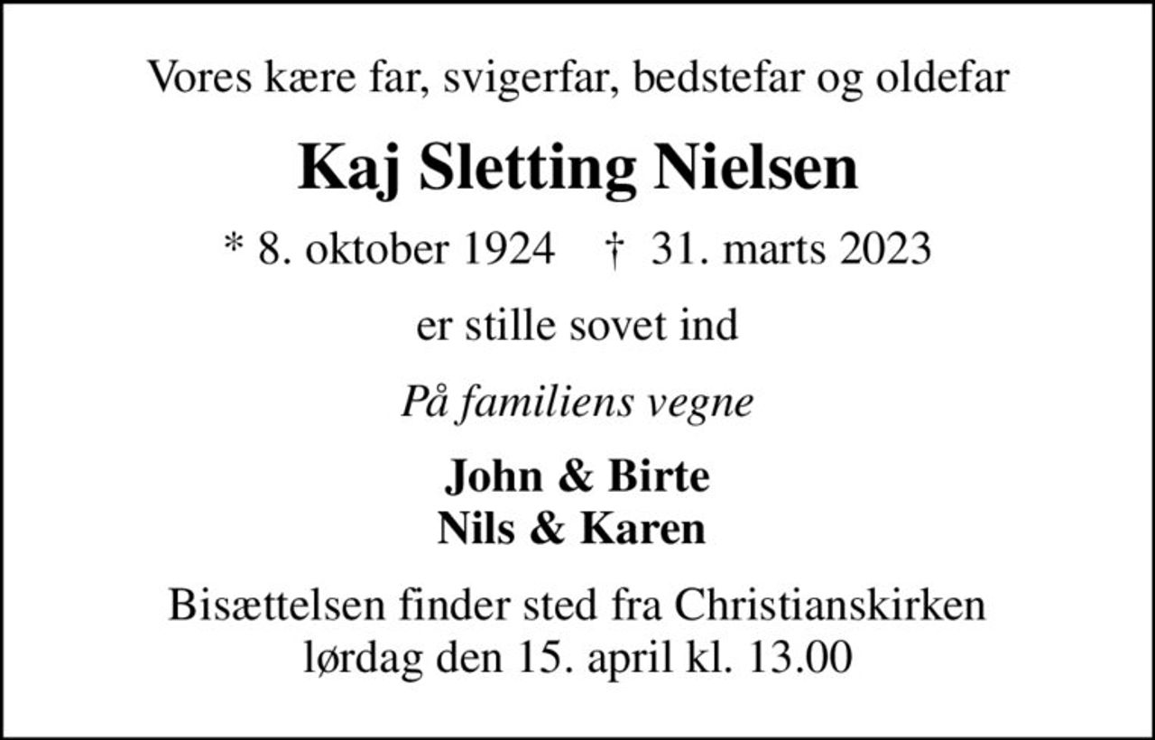 Vores kære far, svigerfar, bedstefar og oldefar
Kaj Sletting Nielsen
* 8. oktober 1924    ✝ 31. marts 2023
er stille sovet ind
På familiens vegne
John & Birte Nils & Karen 
Bisættelsen finder sted fra Christianskirken  lørdag den 15. april kl. 13.00