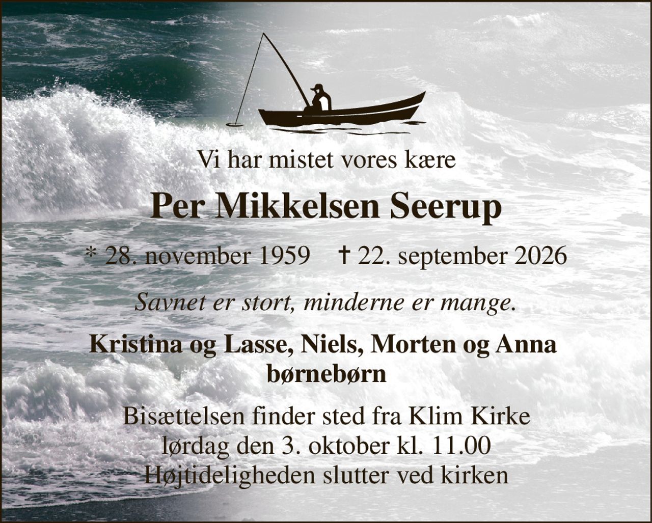 Vi har mistet vores kære 
Per Mikkelsen Seerup 
*​ 28. november 1959​    ✝​ 22. september 2026 
Savnet er stort, minderne er mange. 
Kristina og Lasse, Niels, Morten og Anna  børnebørn 
Bisættelsen​ finder sted fra Klim Kirke​ lørdag den 3. oktober​ kl. 11.00 Højtideligheden slutter ved kirken