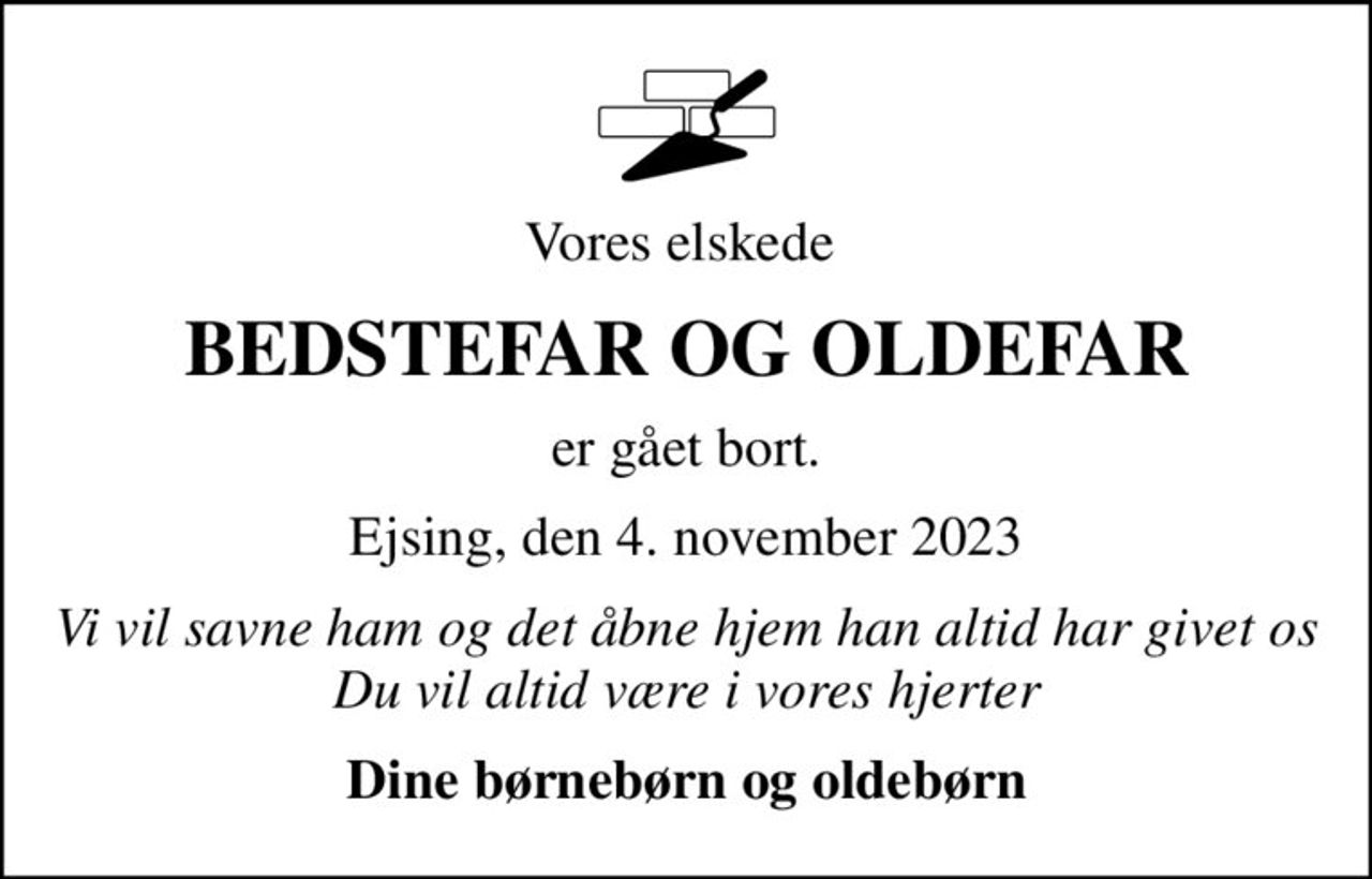 Vores elskede 
BEDSTEFAR OG OLDEFAR
er gået bort.
Ejsing, den 4. november 2023
Vi vil savne ham og det åbne hjem han altid har givet os Du vil altid være i vores hjerter
Dine børnebørn og oldebørn
