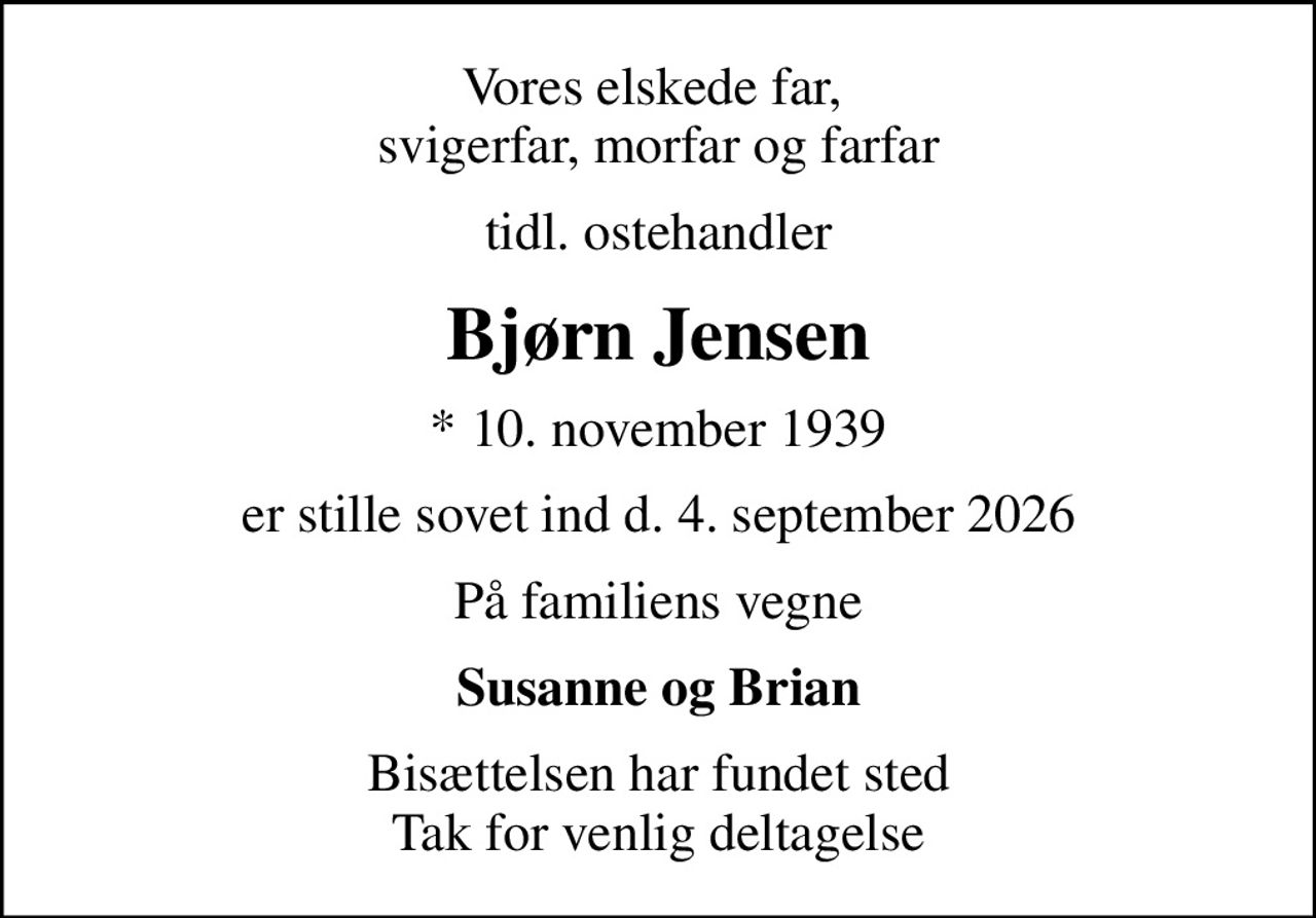 Vores elskede far,  svigerfar, morfar og farfar
tidl. ostehandler
Bjørn Jensen
* 10. november 1939
er stille sovet ind d. 4. september 2026
På familiens vegne
Susanne og Brian
Bisættelsen har fundet sted Tak for venlig deltagelse