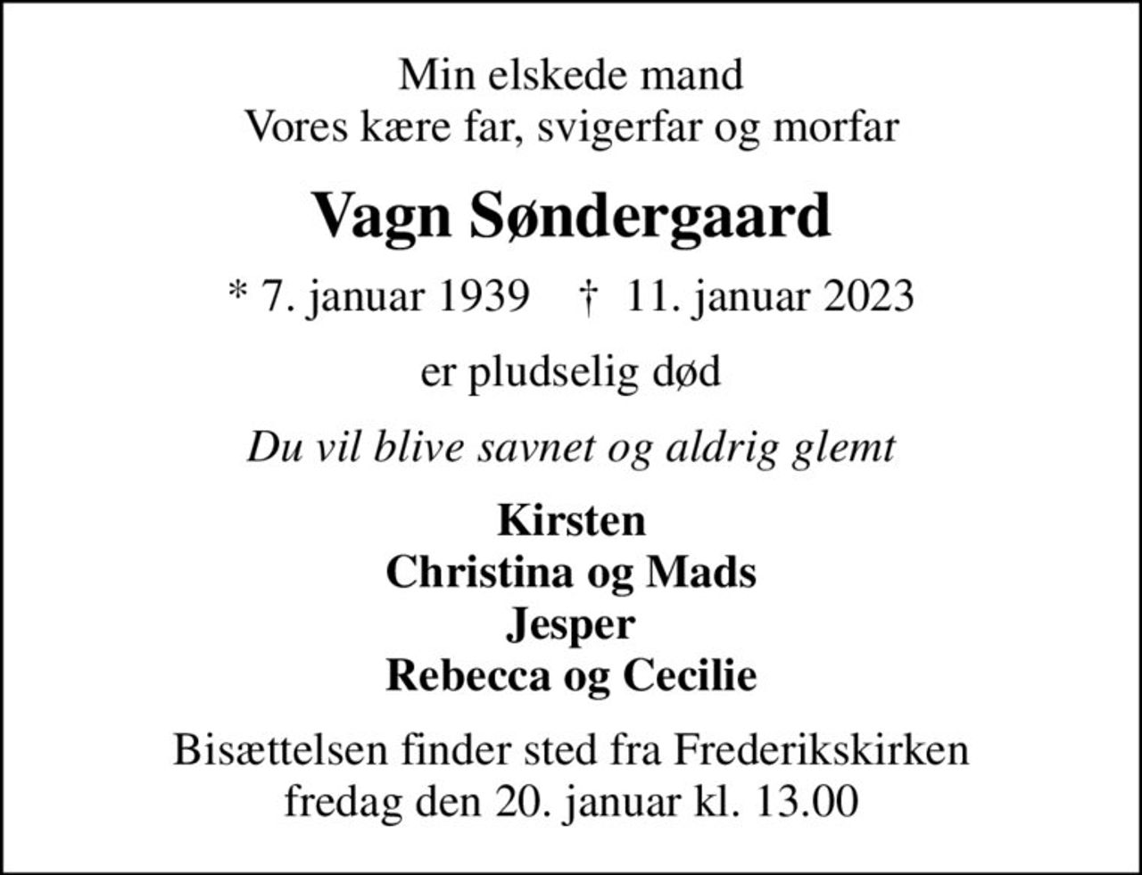 Min elskede mand Vores kære far, svigerfar og morfar
Vagn Søndergaard
* 7. januar 1939    ✝ 11. januar 2023
er pludselig død
Du vil blive savnet og aldrig glemt
Kirsten Christina og Mads Jesper Rebecca og Cecilie
Bisættelsen finder sted fra Frederikskirken  fredag den 20. januar kl. 13.00