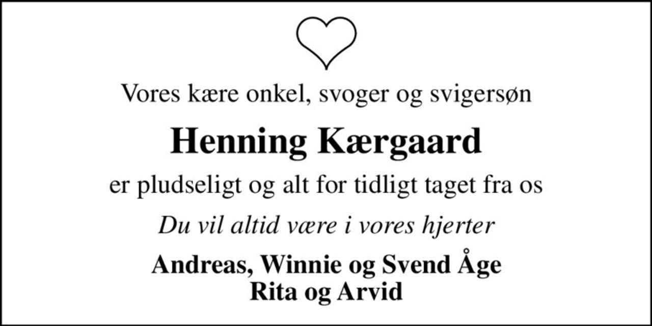 Vores kære onkel, svoger og svigersøn
Henning Kærgaard
er pludseligt og alt for tidligt taget fra os
Du vil altid være i vores hjerter
Andreas, Winnie og Svend Åge Rita og Arvid