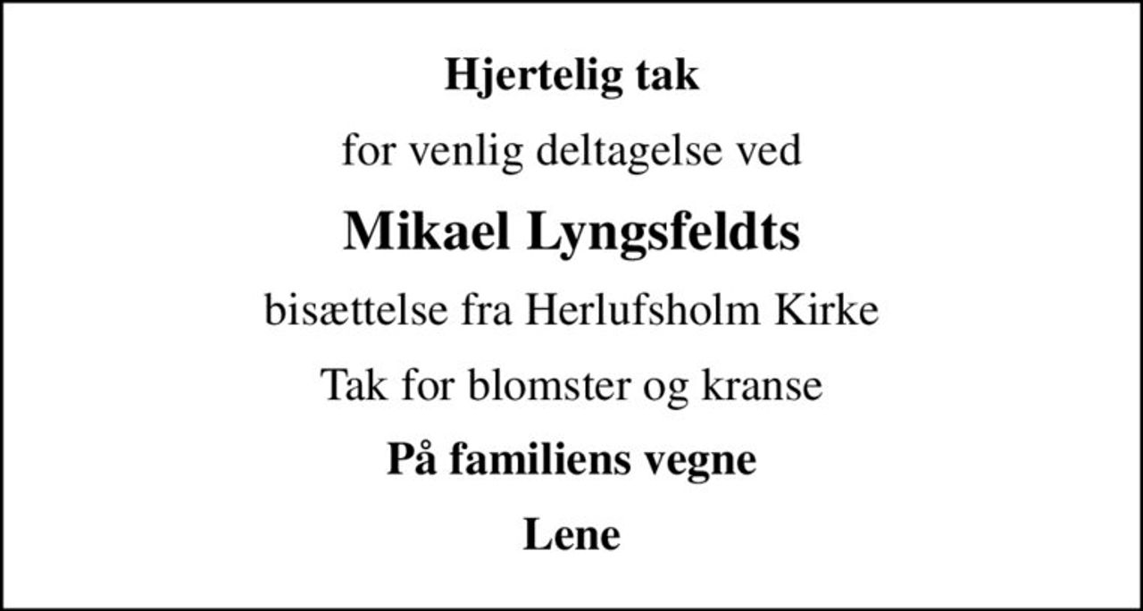 Hjertelig tak
for venlig deltagelse ved
Mikael Lyngsfeldts
bisættelse fra Herlufsholm Kirke
Tak for blomster og kranse
På familiens vegne
Lene