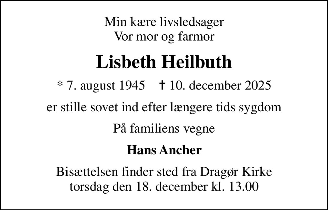 Min kære livsledsager Vor mor og farmor
Lisbeth Heilbuth
* 7. august 1945    ✝ 10. december 2025
er stille sovet ind efter længere tids sygdom
På familiens vegne
Hans Ancher
Bisættelsen finder sted fra Dragør Kirke  torsdag den 18. december kl. 13.00