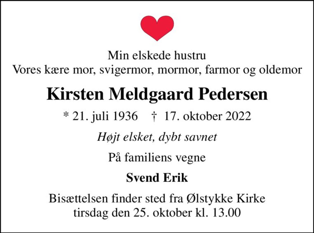 Min elskede hustru Vores kære mor, svigermor, mormor, farmor og oldemor
Kirsten Meldgaard Pedersen
* 21. juli 1936    ✝ 17. oktober 2022
Højt elsket, dybt savnet
På familiens vegne
Svend Erik
Bisættelsen har fundet sted
